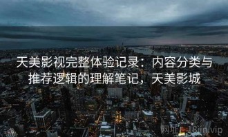 天美影视完整体验记录：内容分类与推荐逻辑的理解笔记，天美影城