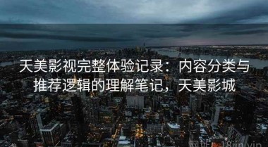 天美影视完整体验记录：内容分类与推荐逻辑的理解笔记，天美影城