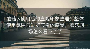 蘑菇tv使用后的直观印象整理：整体使用氛围与浏览节奏的感受，蘑菇剧场怎么看不了了