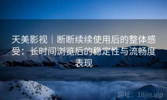 天美影视｜断断续续使用后的整体感受：长时间浏览后的稳定性与流畅度表现