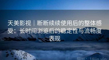 天美影视｜断断续续使用后的整体感受：长时间浏览后的稳定性与流畅度表现