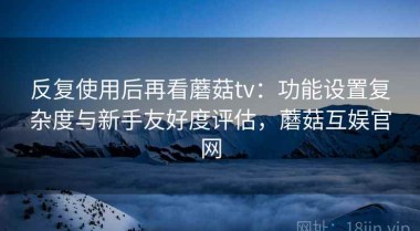 反复使用后再看蘑菇tv：功能设置复杂度与新手友好度评估，蘑菇互娱官网