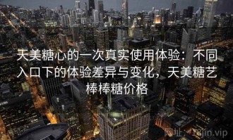天美糖心的一次真实使用体验：不同入口下的体验差异与变化，天美糖艺棒棒糖价格