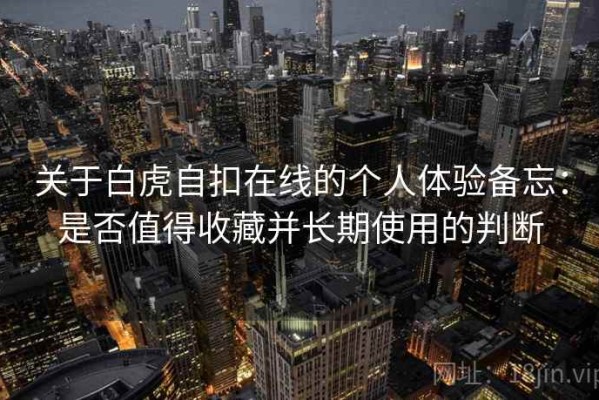 关于白虎自扣在线的个人体验备忘：是否值得收藏并长期使用的判断