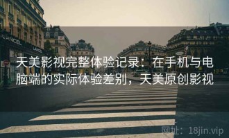 天美影视完整体验记录：在手机与电脑端的实际体验差别，天美原创影视