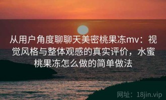从用户角度聊聊天美密桃果冻mv：视觉风格与整体观感的真实评价，水蜜桃果冻怎么做的简单做法