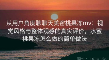 从用户角度聊聊天美密桃果冻mv：视觉风格与整体观感的真实评价，水蜜桃果冻怎么做的简单做法