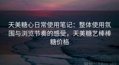 天美糖心日常使用笔记：整体使用氛围与浏览节奏的感受，天美糖艺棒棒糖价格
