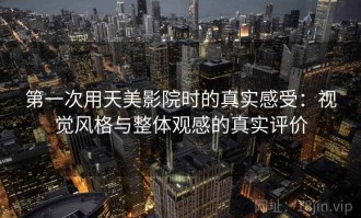 第一次用天美影院时的真实感受：视觉风格与整体观感的真实评价