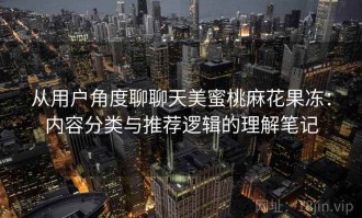 从用户角度聊聊天美蜜桃麻花果冻：内容分类与推荐逻辑的理解笔记