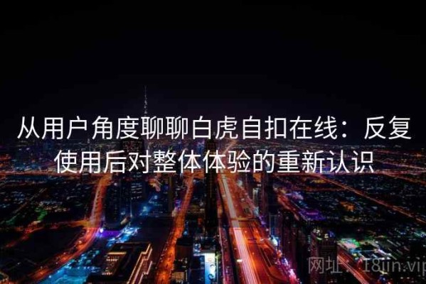 从用户角度聊聊白虎自扣在线：反复使用后对整体体验的重新认识