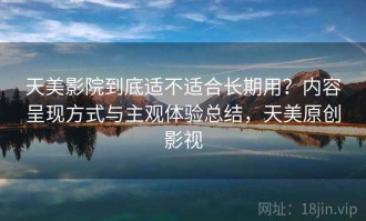 天美影院到底适不适合长期用？内容呈现方式与主观体验总结，天美原创影视