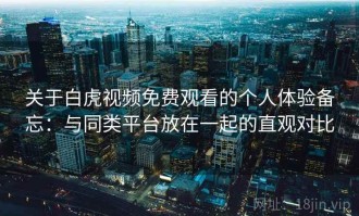 关于白虎视频免费观看的个人体验备忘：与同类平台放在一起的直观对比