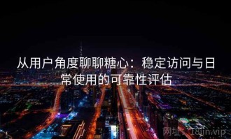 从用户角度聊聊糖心：稳定访问与日常使用的可靠性评估