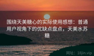 围绕天美糖心的实际使用感想：普通用户视角下的优缺点盘点，天美水苏糖