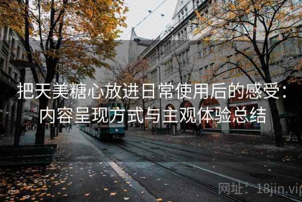 把天美糖心放进日常使用后的感受：内容呈现方式与主观体验总结