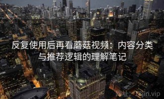 反复使用后再看蘑菇视频：内容分类与推荐逻辑的理解笔记