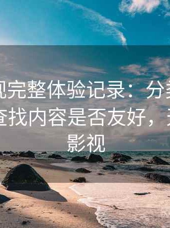 天美影视完整体验记录：分类是否清晰，对查找内容是否友好，天美原创影视