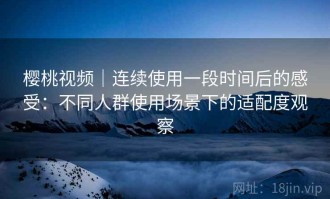 樱桃视频｜连续使用一段时间后的感受：不同人群使用场景下的适配度观察