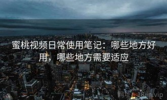 蜜桃视频日常使用笔记：哪些地方好用，哪些地方需要适应