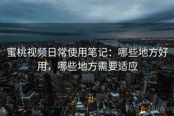 蜜桃视频日常使用笔记：哪些地方好用，哪些地方需要适应