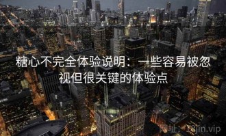 糖心不完全体验说明：一些容易被忽视但很关键的体验点