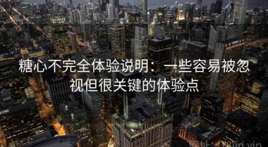 糖心不完全体验说明：一些容易被忽视但很关键的体验点