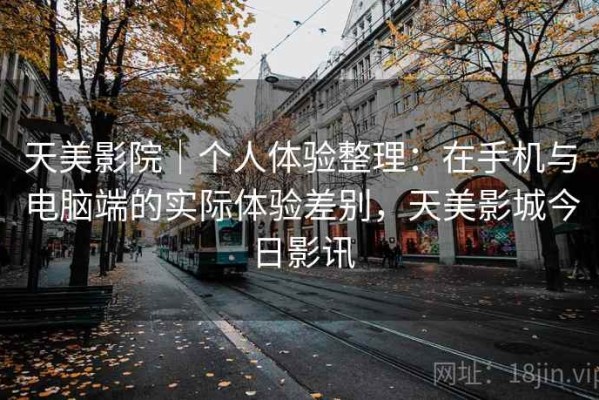天美影院｜个人体验整理：在手机与电脑端的实际体验差别，天美影城今日影讯