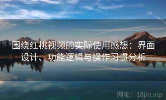 围绕红桃视频的实际使用感想：界面设计、功能逻辑与操作习惯分析