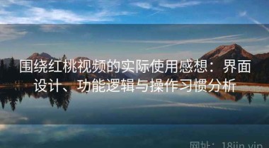围绕红桃视频的实际使用感想：界面设计、功能逻辑与操作习惯分析