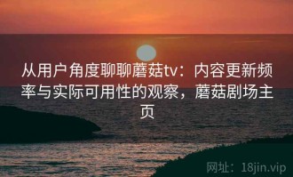 从用户角度聊聊蘑菇tv：内容更新频率与实际可用性的观察，蘑菇剧场主页