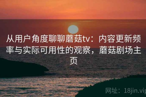 从用户角度聊聊蘑菇tv：内容更新频率与实际可用性的观察，蘑菇剧场主页