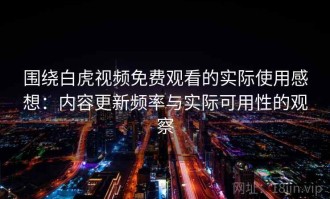 围绕白虎视频免费观看的实际使用感想：内容更新频率与实际可用性的观察