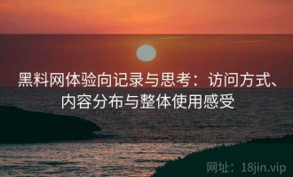 黑料网体验向记录与思考：访问方式、内容分布与整体使用感受