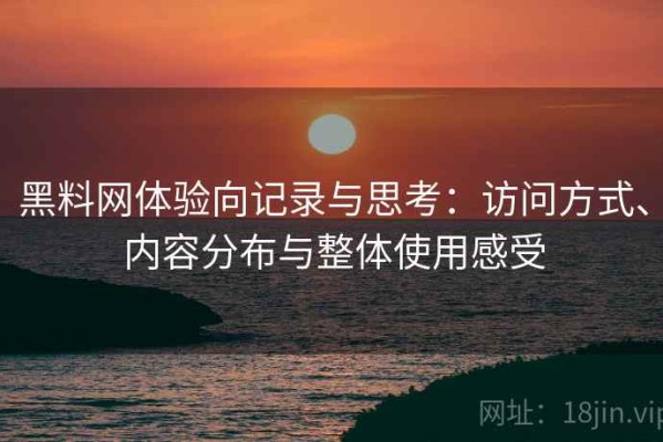 黑料网体验向记录与思考：访问方式、内容分布与整体使用感受