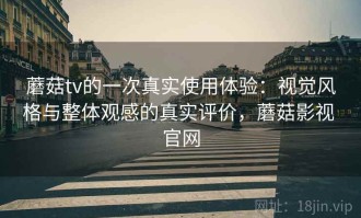 蘑菇tv的一次真实使用体验：视觉风格与整体观感的真实评价，蘑菇影视 官网