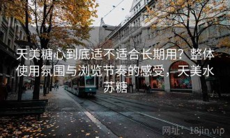 天美糖心到底适不适合长期用？整体使用氛围与浏览节奏的感受，天美水苏糖