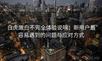 白虎嫩白不完全体验说明：新用户最容易遇到的问题与应对方式