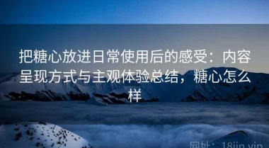 把糖心放进日常使用后的感受：内容呈现方式与主观体验总结，糖心怎么样