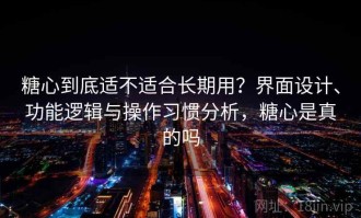糖心到底适不适合长期用？界面设计、功能逻辑与操作习惯分析，糖心是真的吗
