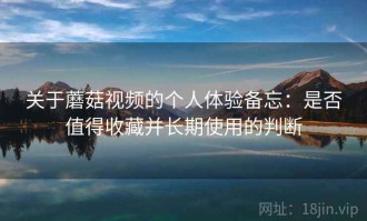 关于蘑菇视频的个人体验备忘：是否值得收藏并长期使用的判断