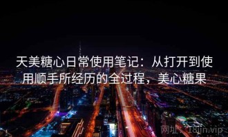 天美糖心日常使用笔记：从打开到使用顺手所经历的全过程，美心糖果