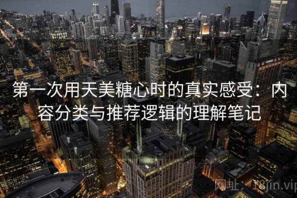 第一次用天美糖心时的真实感受：内容分类与推荐逻辑的理解笔记