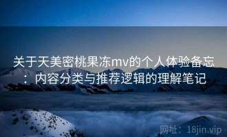 关于天美密桃果冻mv的个人体验备忘：内容分类与推荐逻辑的理解笔记