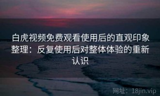 白虎视频免费观看使用后的直观印象整理：反复使用后对整体体验的重新认识