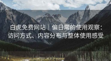 白虎免费网站｜偏日常的使用观察：访问方式、内容分布与整体使用感受