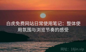 白虎免费网站日常使用笔记：整体使用氛围与浏览节奏的感受