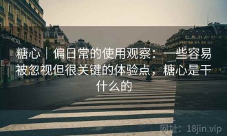糖心｜偏日常的使用观察：一些容易被忽视但很关键的体验点，糖心是干什么的