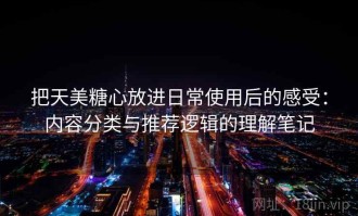 把天美糖心放进日常使用后的感受：内容分类与推荐逻辑的理解笔记