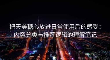把天美糖心放进日常使用后的感受：内容分类与推荐逻辑的理解笔记
